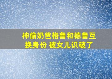 神偷奶爸格鲁和德鲁互换身份 被女儿识破了